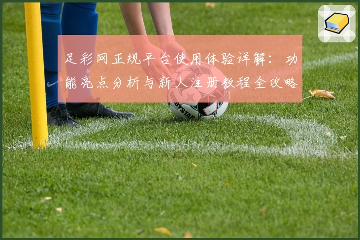 足彩网正规平台使用体验详解：功能亮点分析与新人注册教程全攻略