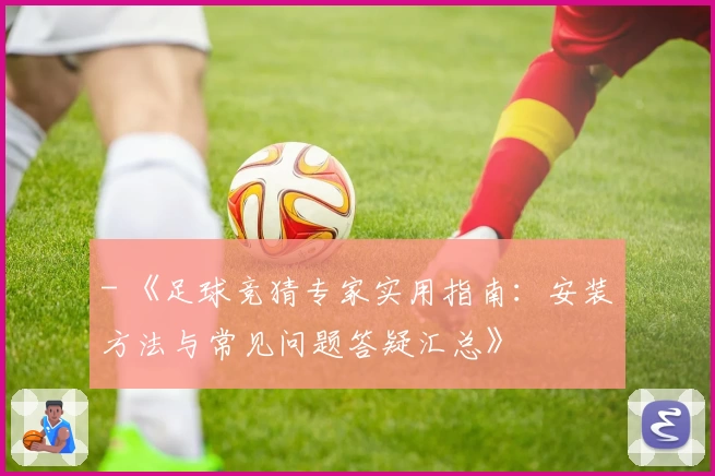 - 《足球竞猜专家实用指南：安装方法与常见问题答疑汇总》