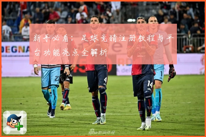 新手必看：足球竞猜注册教程与平台功能亮点全解析