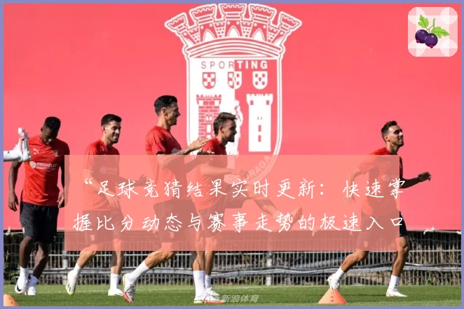 “足球竞猜结果实时更新:快速掌握比分动态与赛事走势的极速入口”