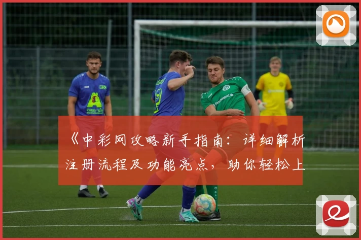 《中彩网攻略新手指南：详细解析注册流程及功能亮点，助你轻松上手》