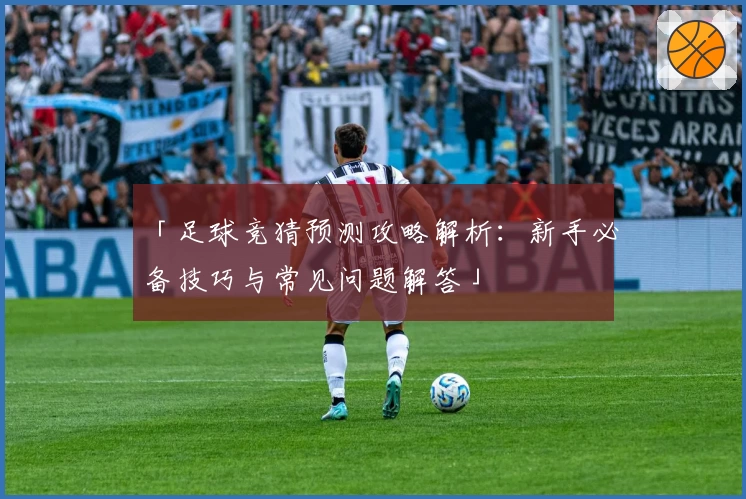 「足球竞猜预测攻略解析：新手必备技巧与常见问题解答」