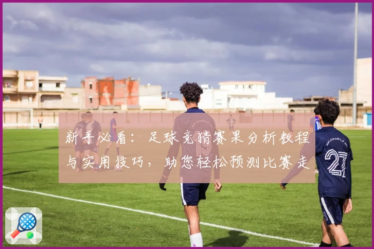 新手必看：足球竞猜赛果分析教程与实用技巧，助您轻松预测比赛走势