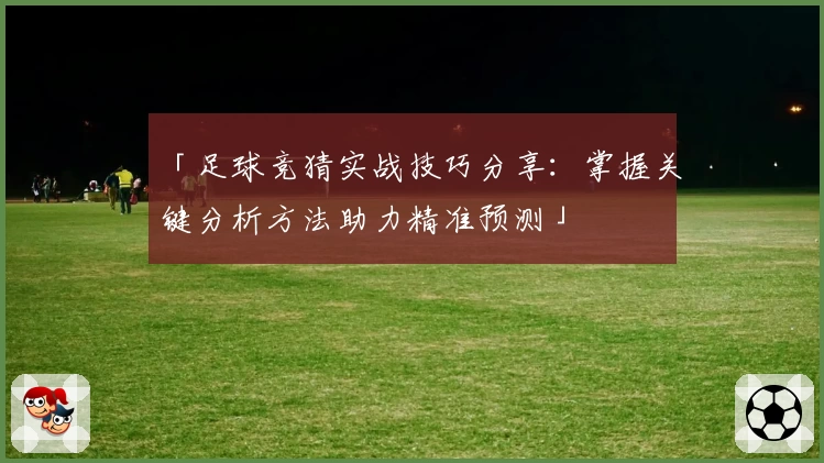 「足球竞猜实战技巧分享：掌握关键分析方法助力精准预测」