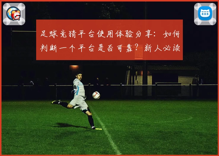 足球竞猜平台使用体验分享：如何判断一个平台是否可靠？新人必读指南