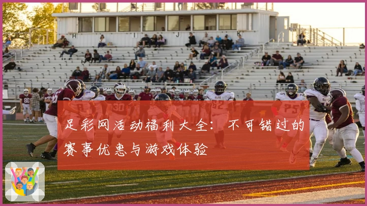 足彩网活动福利大全：不可错过的赛事优惠与游戏体验