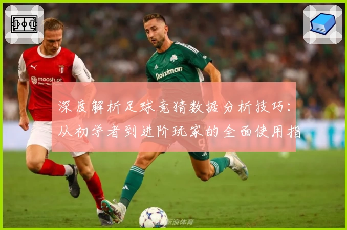 深度解析足球竞猜数据分析技巧：从初学者到进阶玩家的全面使用指南