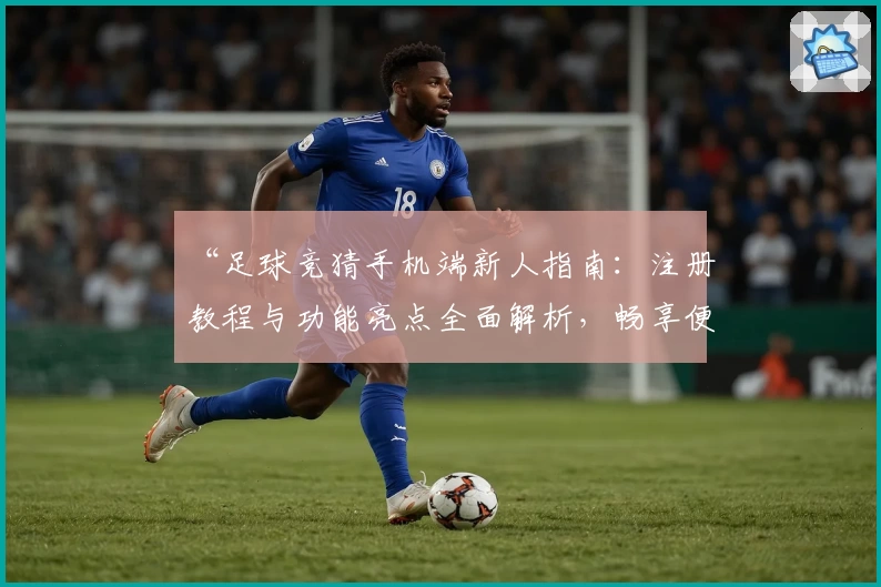 “足球竞猜手机端新人指南：注册教程与功能亮点全面解析，畅享便捷操作新体验”