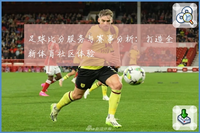 足球比分服务与赛事分析：打造全新体育社区体验