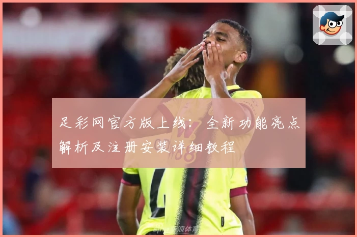 足彩网官方版上线：全新功能亮点解析及注册安装详细教程