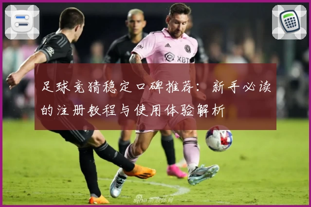 足球竞猜稳定口碑推荐:新手必读的注册教程与使用体验解析