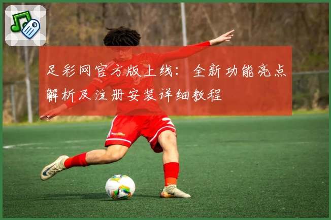 足彩网官方版上线：全新功能亮点解析及注册安装详细教程