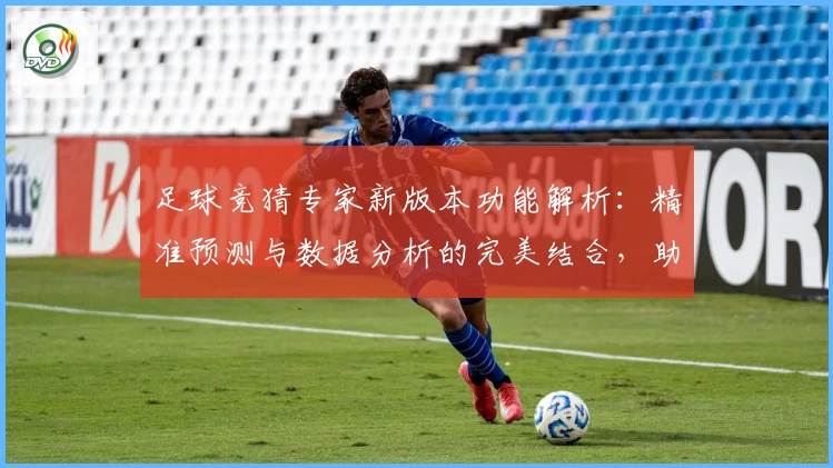 足球竞猜专家新版本功能解析：精准预测与数据分析的完美结合，助你玩转赛场资讯
