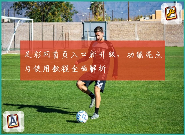 足彩网首页入口新升级,功能亮点与使用教程全面解析