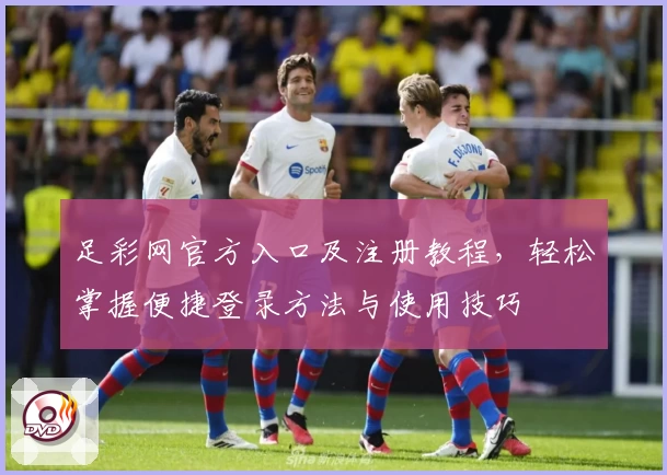 足彩网官方入口及注册教程，轻松掌握便捷登录方法与使用技巧