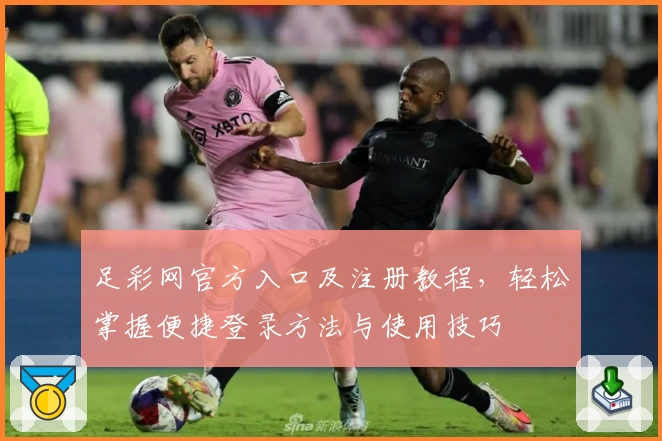 足彩网官方入口及注册教程，轻松掌握便捷登录方法与使用技巧