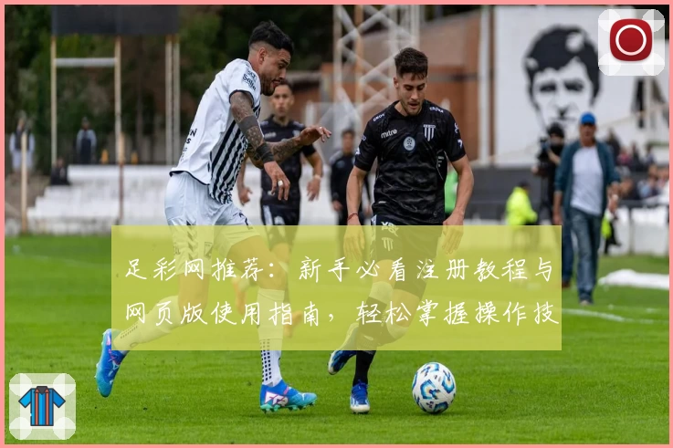 足彩网推荐：新手必看注册教程与网页版使用指南，轻松掌握操作技巧
