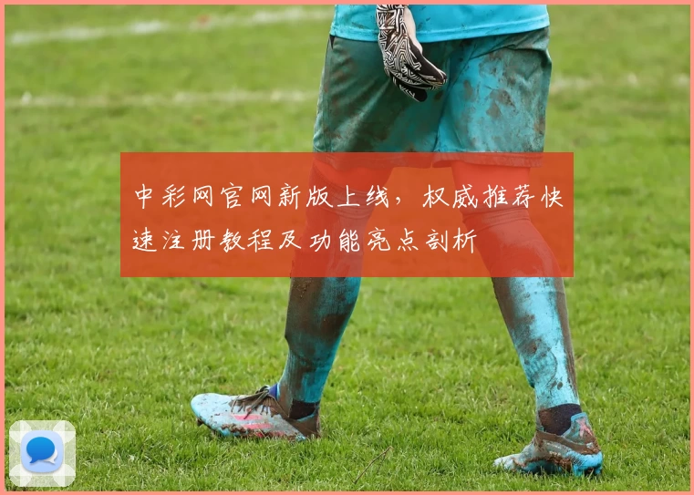 中彩网官网新版上线，权威推荐快速注册教程及功能亮点剖析