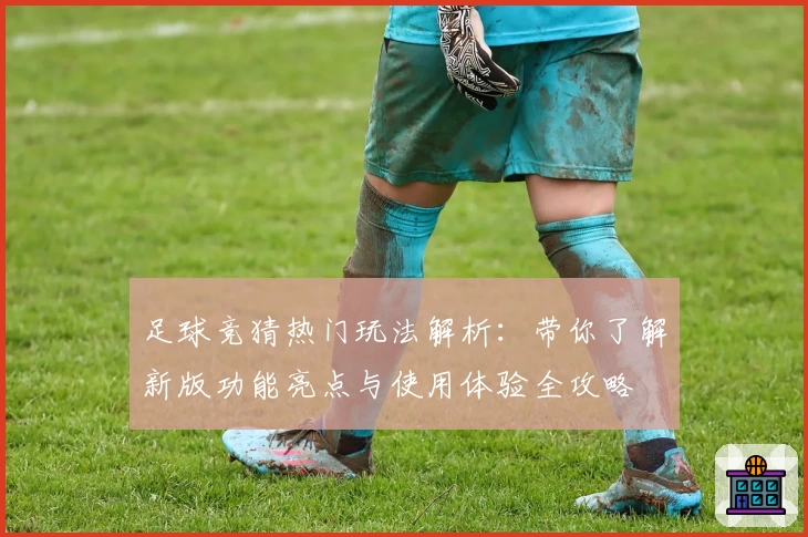 足球竞猜热门玩法解析：带你了解新版功能亮点与使用体验全攻略