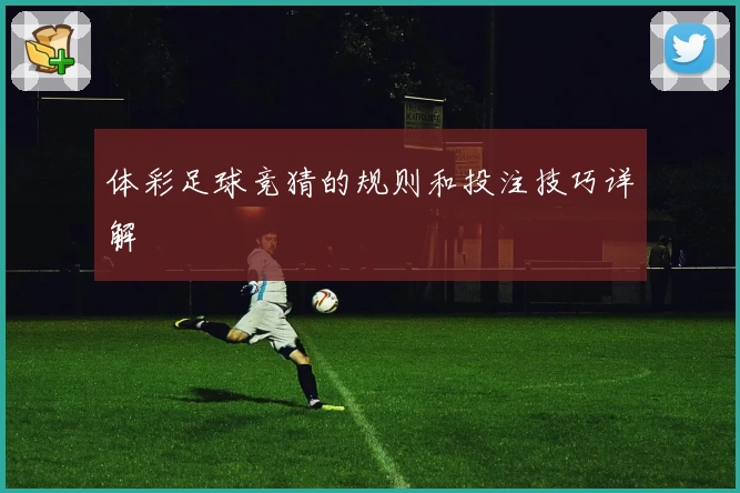 体彩足球竞猜的规则和投注技巧详解