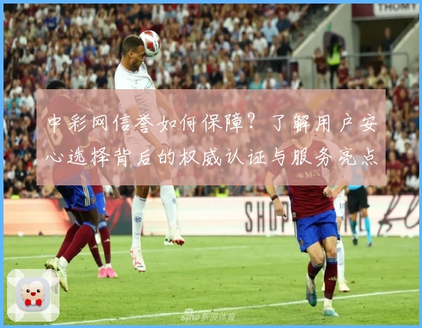 中彩网信誉如何保障？了解用户安心选择背后的权威认证与服务亮点