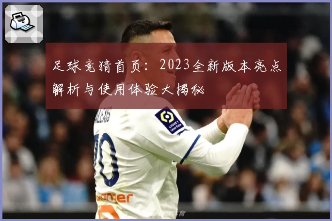 足球竞猜首页：2023全新版本亮点解析与使用体验大揭秘