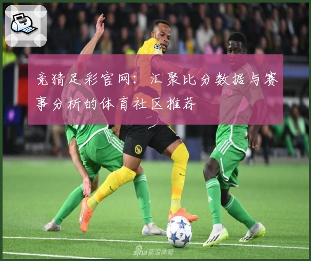 竞猜足彩官网：汇聚比分数据与赛事分析的体育社区推荐
