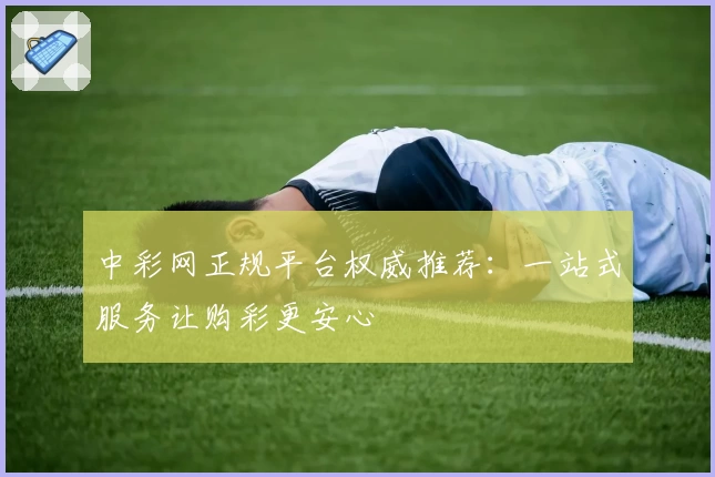 中彩网正规平台权威推荐：一站式服务让购彩更安心
