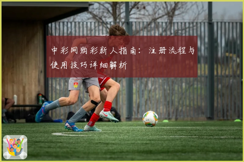 中彩网购彩新人指南：注册流程与使用技巧详细解析