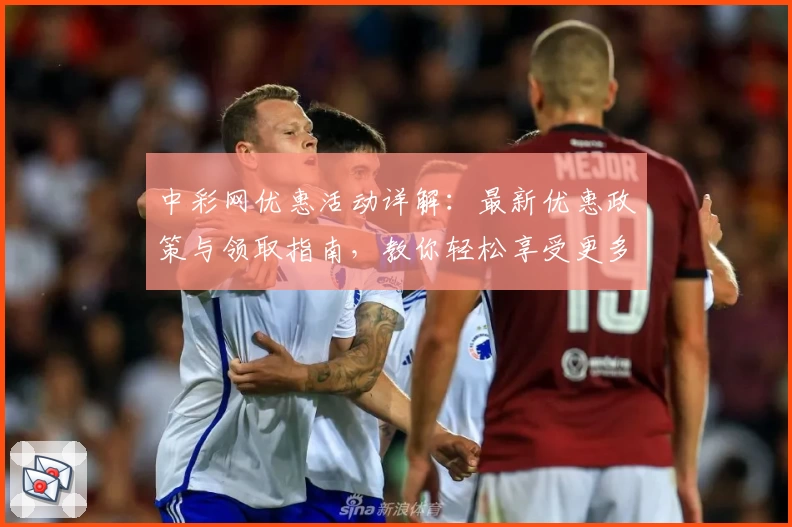 中彩网优惠活动详解：最新优惠政策与领取指南，教你轻松享受更多福利