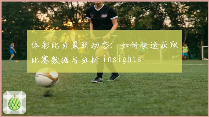 体彩比分最新动态:如何快速获取比赛数据与分析 insights