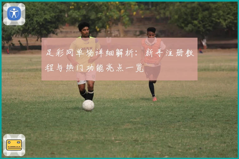足彩网单场详细解析：新手注册教程与热门功能亮点一览