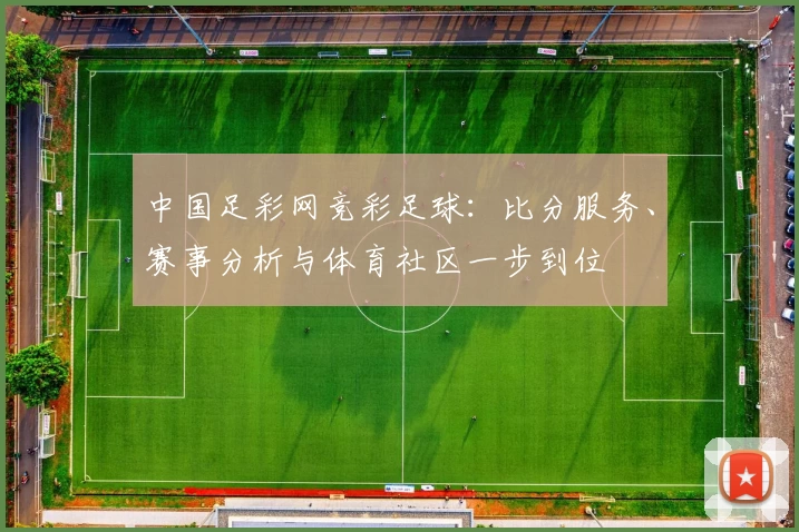 中国足彩网竞彩足球：比分服务、赛事分析与体育社区一步到位