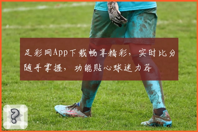 足彩网App下载畅享精彩,实时比分随手掌握,功能贴心球迷力荐