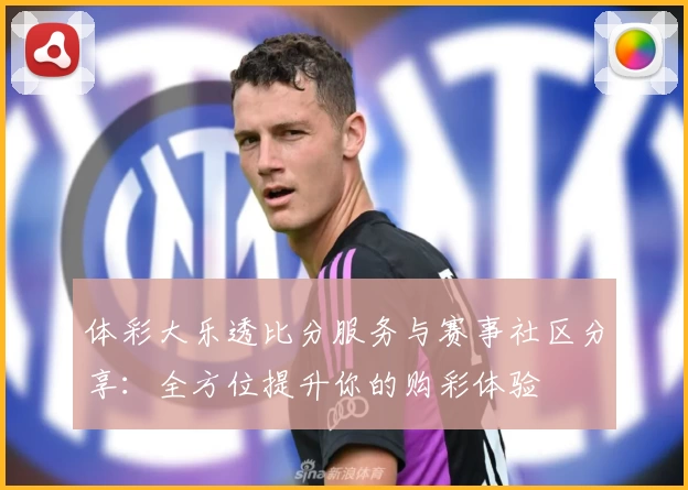 体彩大乐透比分服务与赛事社区分享：全方位提升你的购彩体验