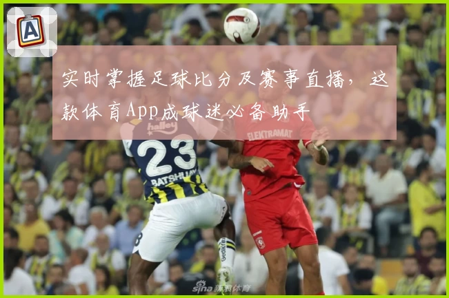 实时掌握足球比分及赛事直播，这款体育App成球迷必备助手