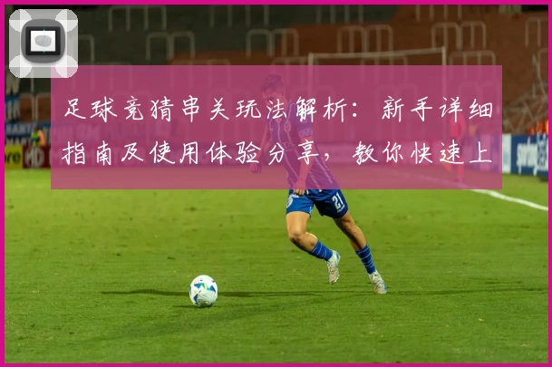 足球竞猜串关玩法解析：新手详细指南及使用体验分享，教你快速上手多场组合投注