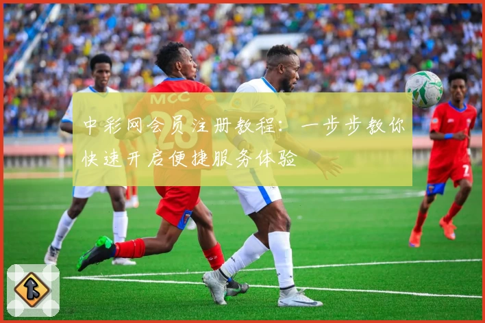 中彩网会员注册教程：一步步教你快速开启便捷服务体验