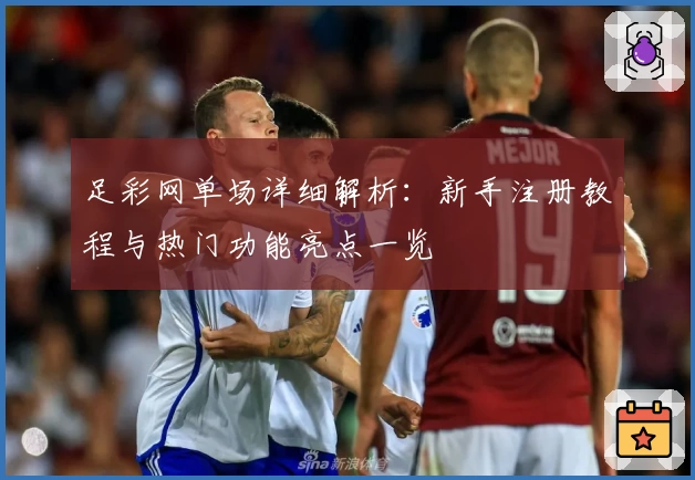 足彩网单场详细解析：新手注册教程与热门功能亮点一览