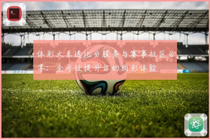 体彩大乐透比分服务与赛事社区分享:全方位提升你的购彩体验