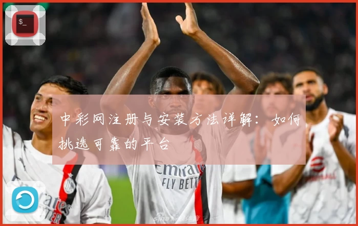 中彩网注册与安装方法详解：如何挑选可靠的平台