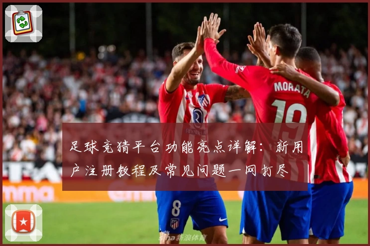 足球竞猜平台功能亮点详解:新用户注册教程及常见问题一网打尽
