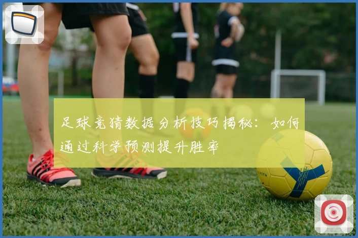 足球竞猜数据分析技巧揭秘：如何通过科学预测提升胜率
