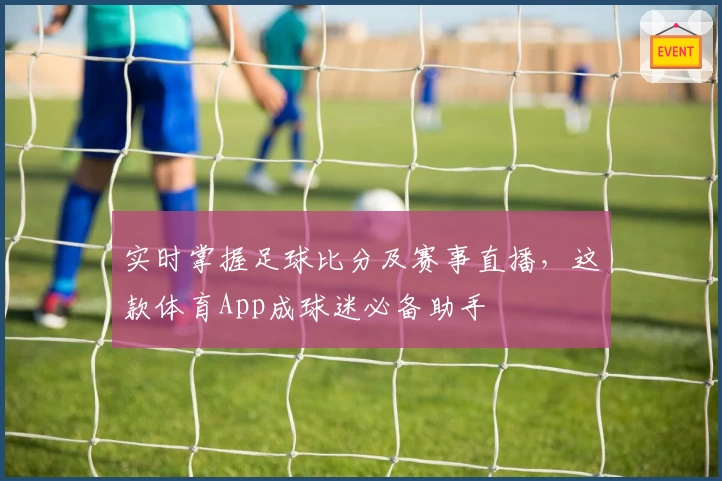 实时掌握足球比分及赛事直播，这款体育App成球迷必备助手