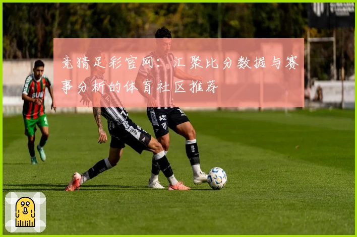 竞猜足彩官网：汇聚比分数据与赛事分析的体育社区推荐