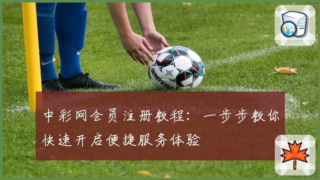 中彩网会员注册教程：一步步教你快速开启便捷服务体验