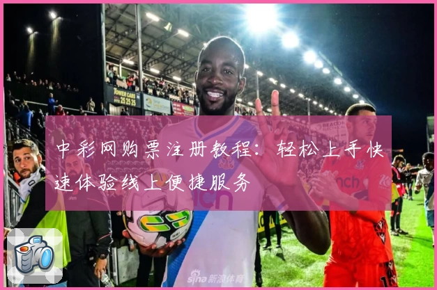 中彩网购票注册教程:轻松上手快速体验线上便捷服务