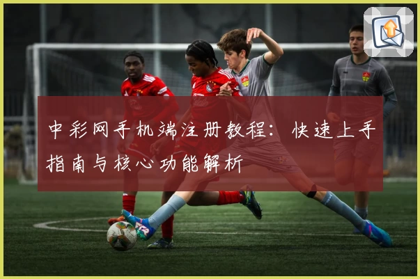 中彩网手机端注册教程：快速上手指南与核心功能解析