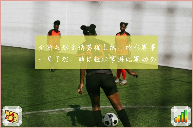 全新足球竞猜赛程上线，精彩赛事一目了然，助你轻松掌握比赛动态