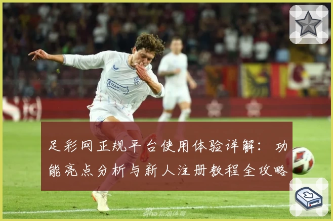 足彩网正规平台使用体验详解：功能亮点分析与新人注册教程全攻略